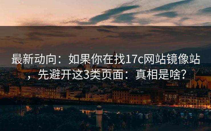 最新动向：如果你在找17c网站镜像站，先避开这3类页面：真相是啥？